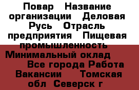 Повар › Название организации ­ Деловая Русь › Отрасль предприятия ­ Пищевая промышленность › Минимальный оклад ­ 15 000 - Все города Работа » Вакансии   . Томская обл.,Северск г.